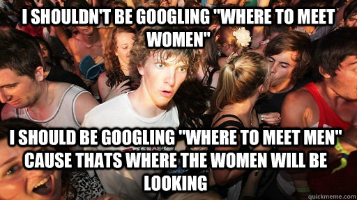 i shouldnt be googling where to meet women i should be go - Sudden Clarity Clarence