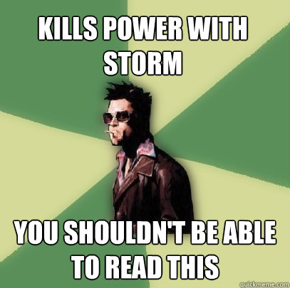 kills power with storm you shouldnt be able to read this - Helpful Tyler Durden