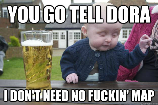 you go tell dora i dont need no fuckin map - Drunk Baby