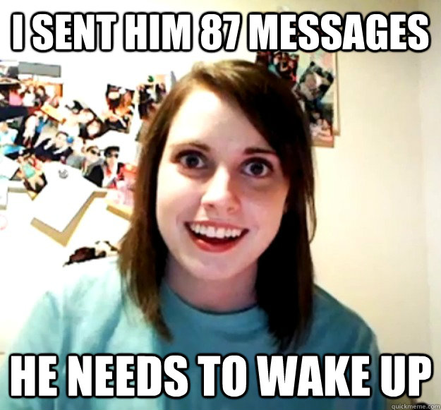 i sent him 87 messages he needs to wake up - Overly Attached Girlfriend