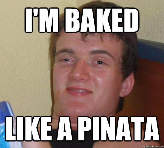 im baked like a pinata - Really High Guy