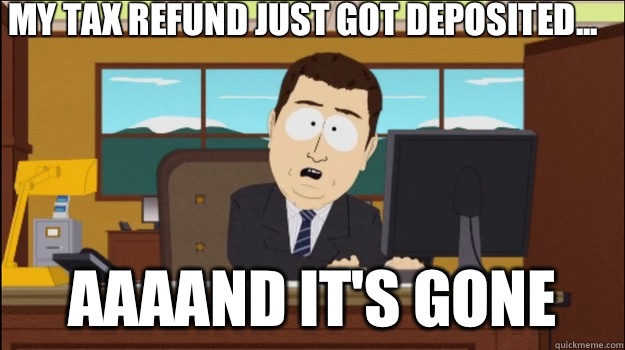 My tax refund just got deposited aaaand its gone - Annnd Its gone
