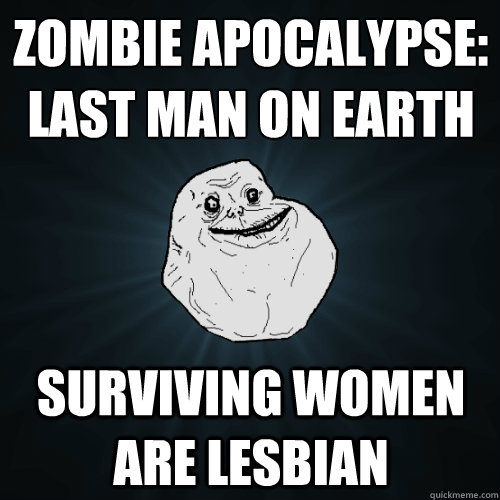 zombie apocalypse last man on earth surviving women are les - Forever Alone