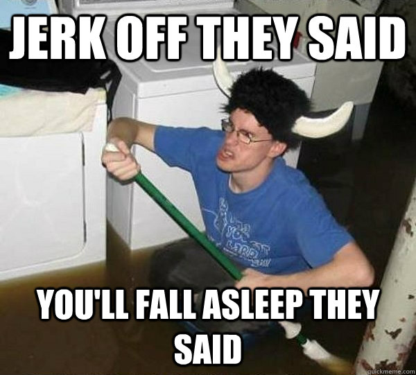 jerk off they said youll fall asleep they said - They said