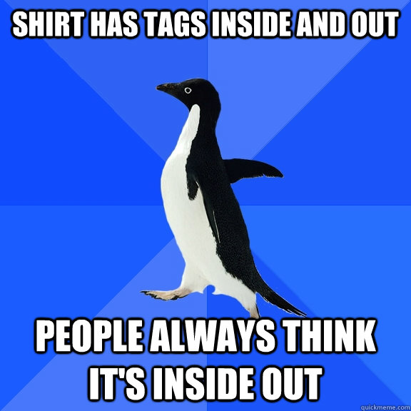 shirt has tags inside and out people always think its insid - Socially Awkward Penguin