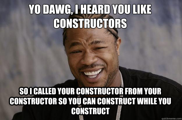 yo dawg i heard you like constructors so i called your cons - Xzibit meme