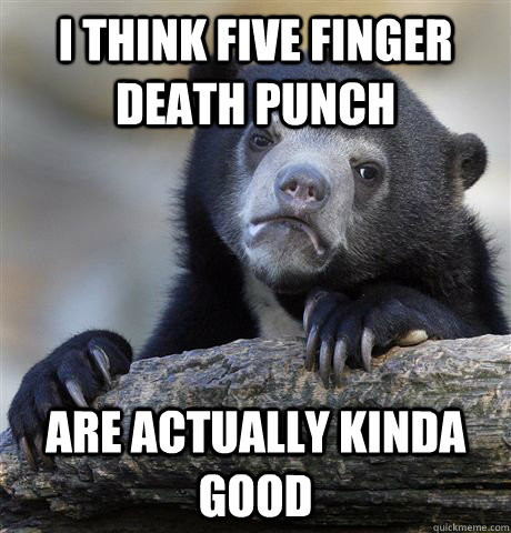 i think five finger death punch are actually kinda good - Confession Bear