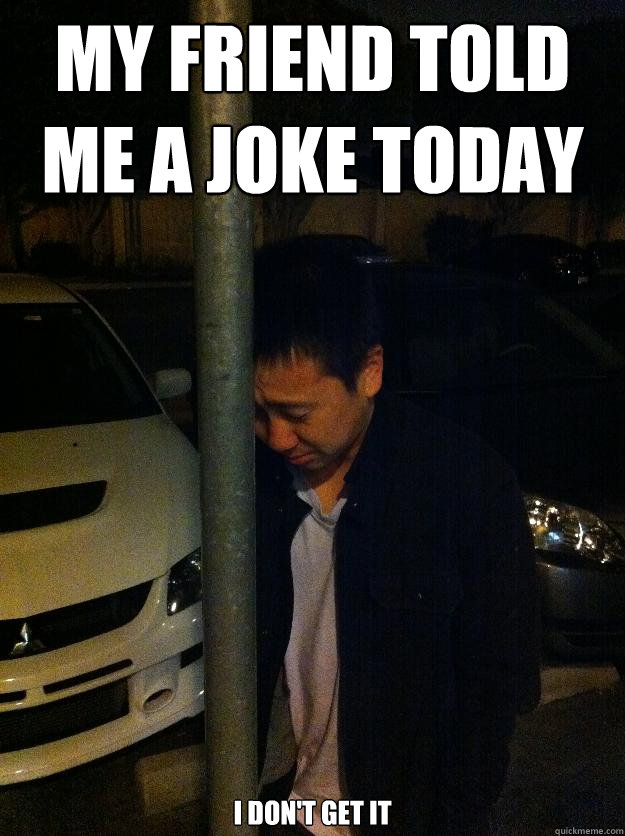 my friend told me a joke today i dont get it Sad drunk asian guy