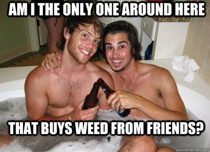 am i the only one around here that buys weed from friends - 2 best friends