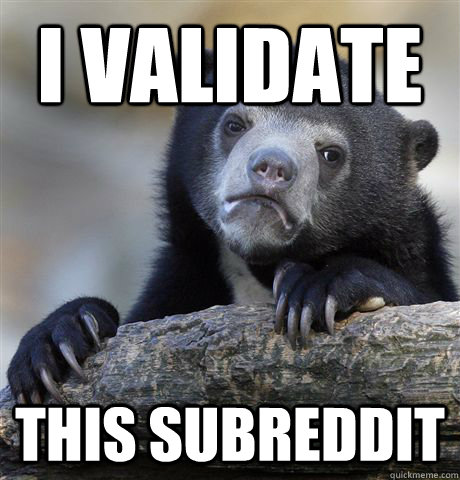 i validate this subreddit - Confession Bear