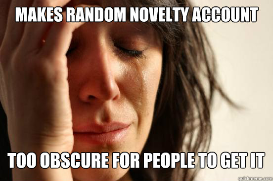 makes random novelty account too obscure for people to get i - First World Problems