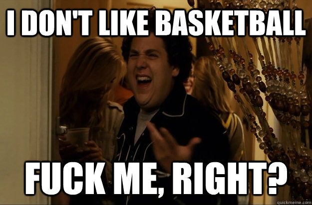 i dont like basketball fuck me right - Fuck Me, Right