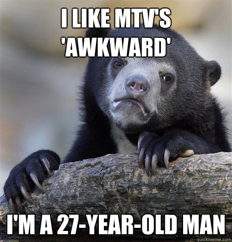 i like mtvs awkward im a 27yearold man - Confession Bear