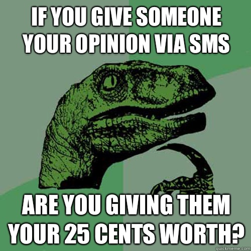 If you give someone your opinion via SMS Are you giving them - Philosoraptor