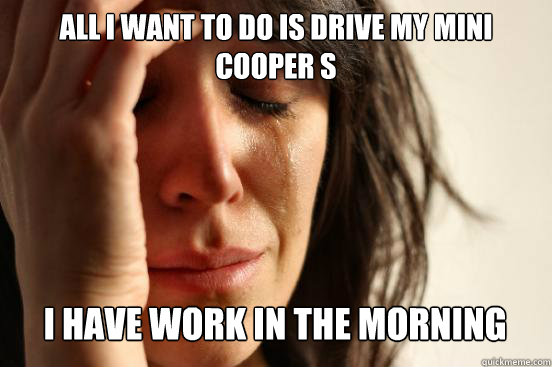 all i want to do is drive my mini cooper s i have work in t - First World Problems