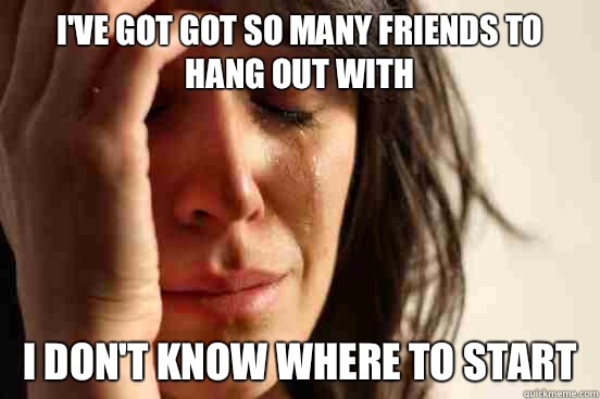 Ive got got so many friends to hang out with I dont know whe - First World Problems
