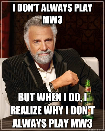 i dont always play mw3 but when i do i realize why i dont - The Most Interesting Man In The World