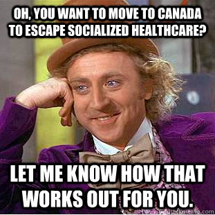 oh you want to move to canada to escape socialized healthca - Condescending Wonka