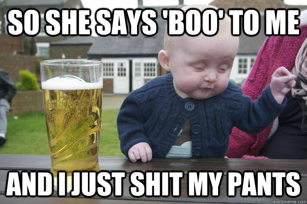 so she says boo to me and i just shit my pants - Drunk Baby