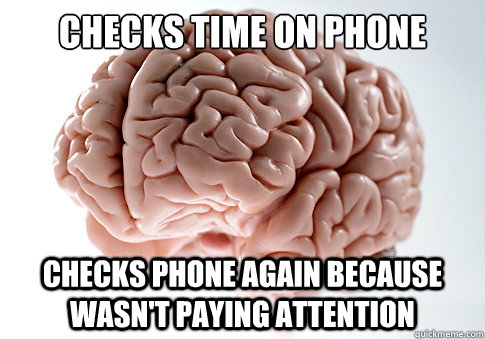 checks time on phone checks phone again because wasnt payi - Scumbag Brain