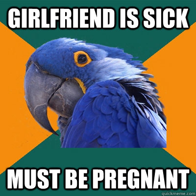 girlfriend is sick must be pregnant - Paranoid Parrot