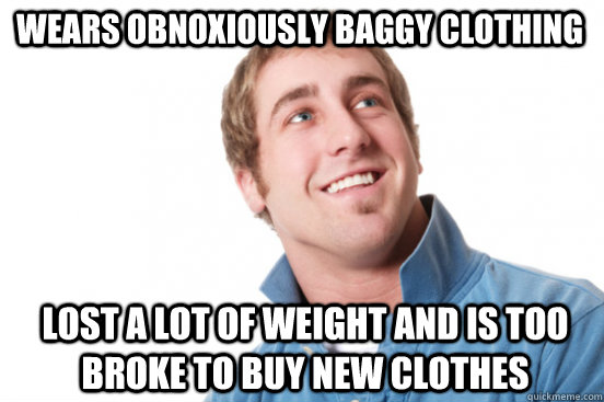 wears obnoxiously baggy clothing lost a lot of weight and is - Misunderstood Douchebag