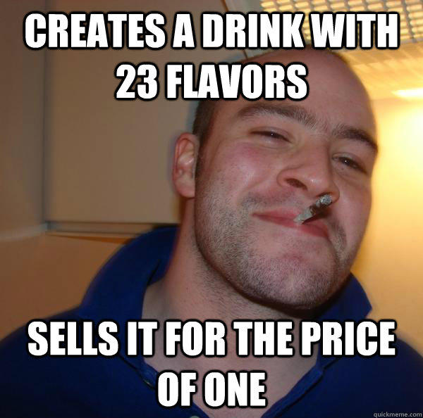 creates a drink with 23 flavors sells it for the price of on - Good Guy Greg