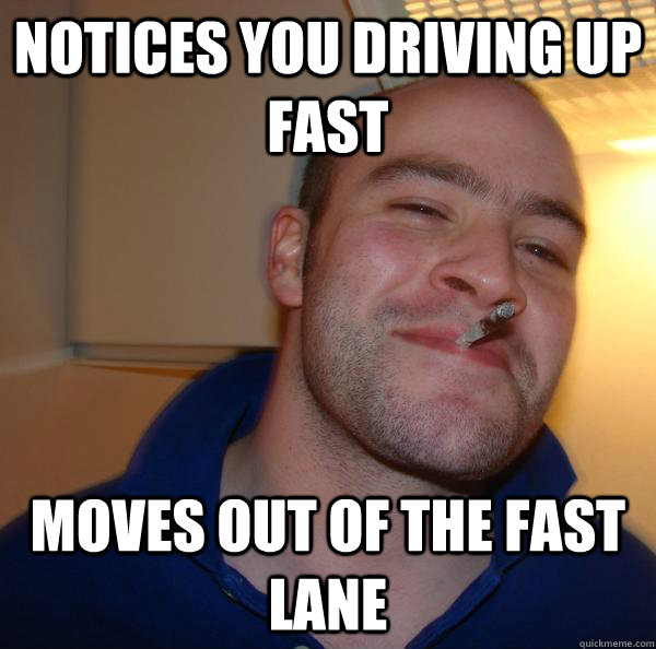 notices you driving up fast moves out of the fast lane - Good Guy Greg