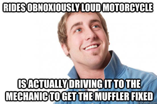 rides obnoxiously loud motorcycle is actually driving it to - Misunderstood Douchebag