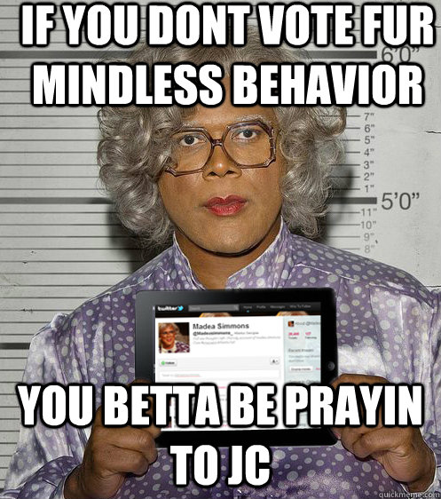 if you dont vote fur mindless behavior you betta be prayin t - Social Madea