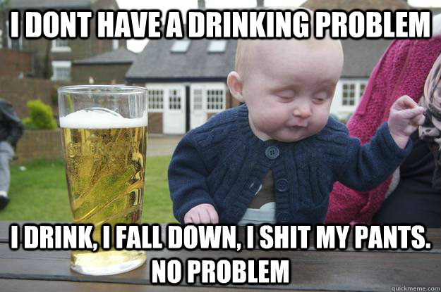 i dont have a drinking problem i drink i fall down i shit - Drunk Baby