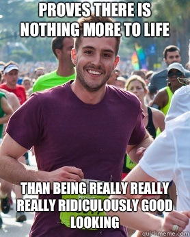 Proves there is nothing more to life Than being really reall - Ridiculously photogenic guy