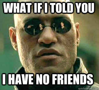 what if i told you i have no friends - Matrix Morpheus