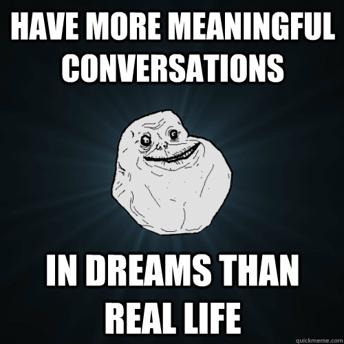have more meaningful conversations in dreams than real life - Forever Alone
