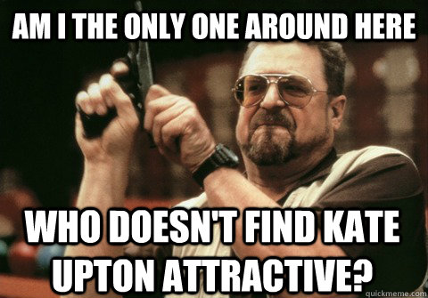 am i the only one around here who doesnt find kate upton at - Am I the only one