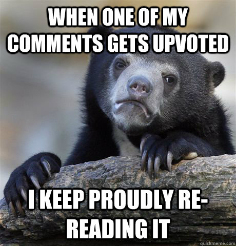 when one of my comments gets upvoted i keep proudly rereadi - Confession Bear