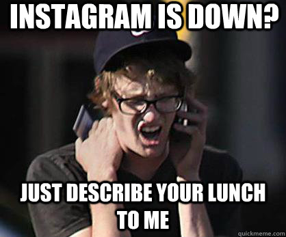 instagram is down just describe your lunch to me - Sad Hipster