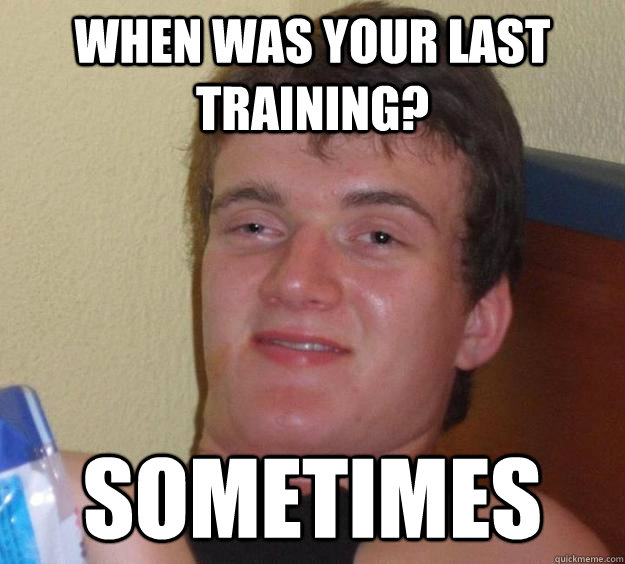 when was your last training sometimes - 10 Guy