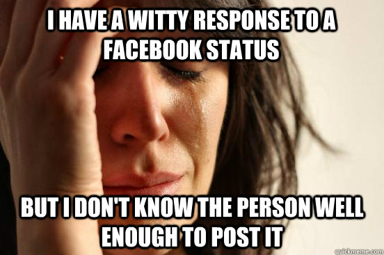 i have a witty response to a facebook status but i dont kno - First World Problems