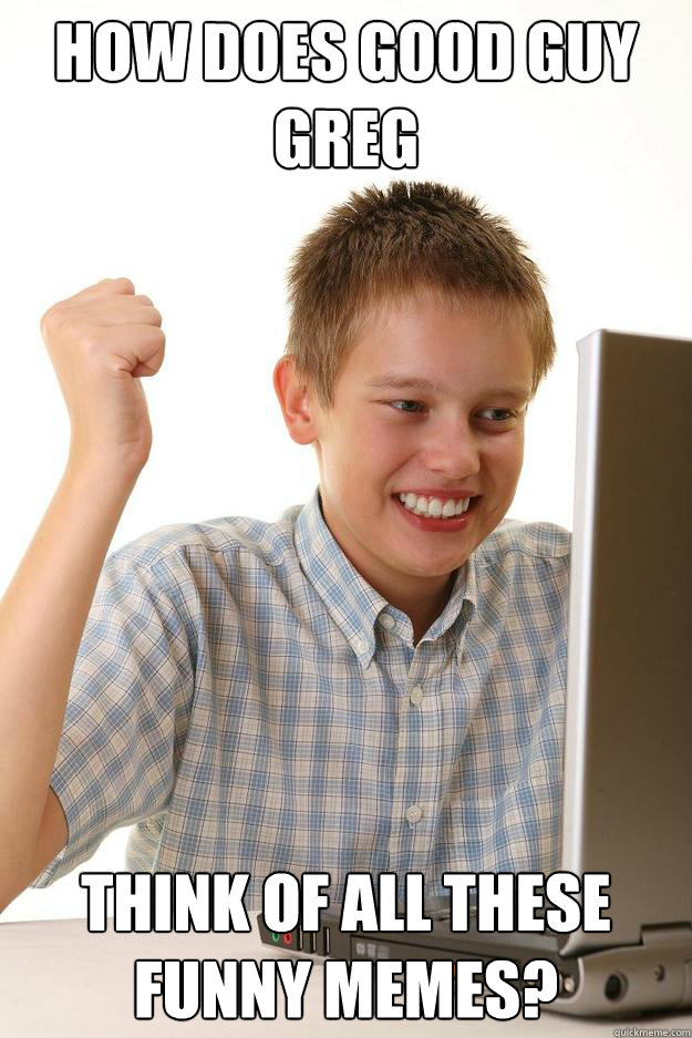 how does good guy greg think of all these funny memes - first day on the internet kid