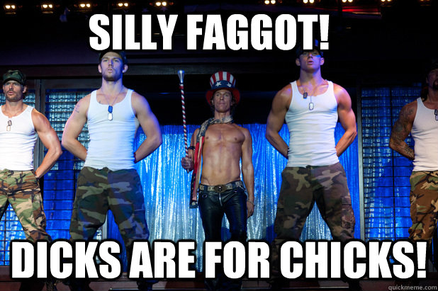 silly faggot dicks are for chicks - Magic Mike