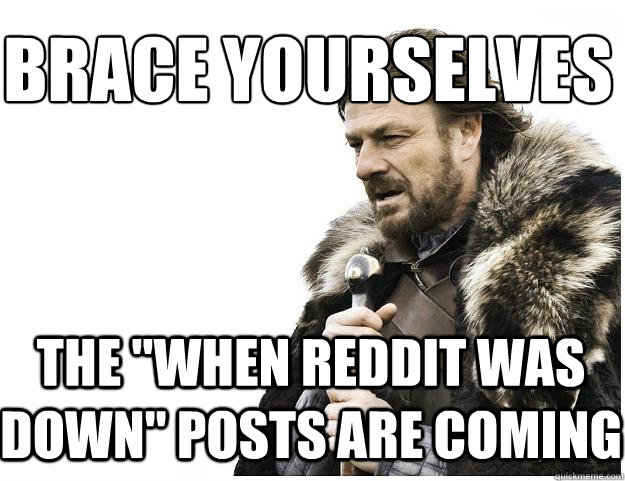 brace yourselves the when reddit was down posts are coming - Imminent Ned