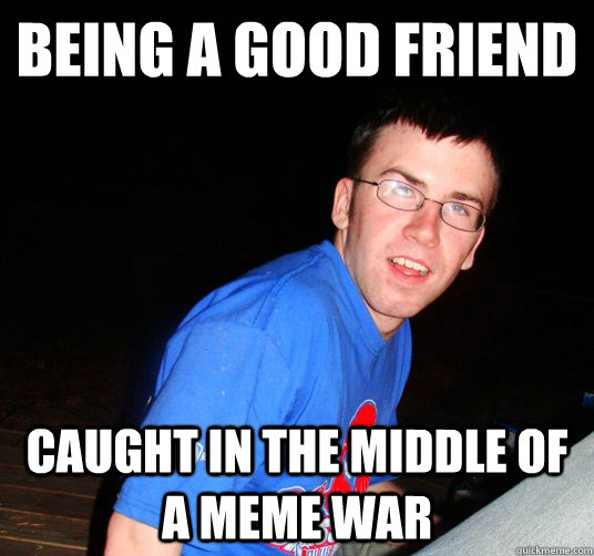 being a good friend caught in the middle of a meme war - Bad Luck Conor