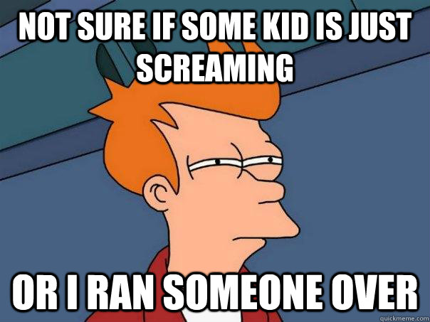 not sure if some kid is just screaming or i ran someone over - Futurama Fry