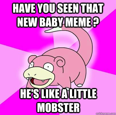 have you seen that new baby meme hes like a little mobste - Slowpoke