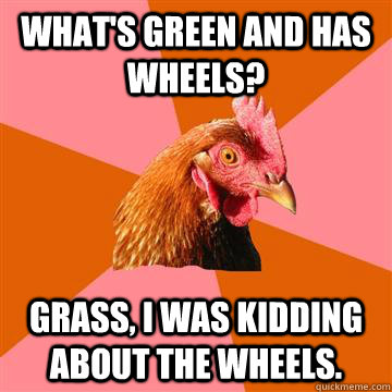 whats green and has wheels grass i was kidding about the - Anti-Joke Chicken