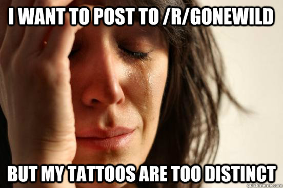 i want to post to rgonewild but my tattoos are too distinc - First World Problems