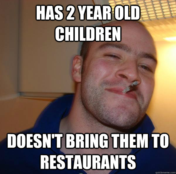 has 2 year old children doesnt bring them to restaurants - Good Guy Greg