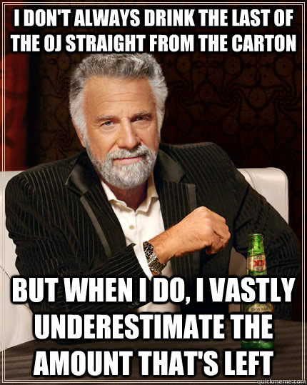 i dont always drink the last of the oj straight from the ca - The Most Interesting Man In The World