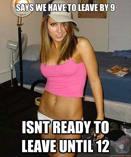 says we have to leave by 9 isnt ready to leave until 12 - Scumbag girl